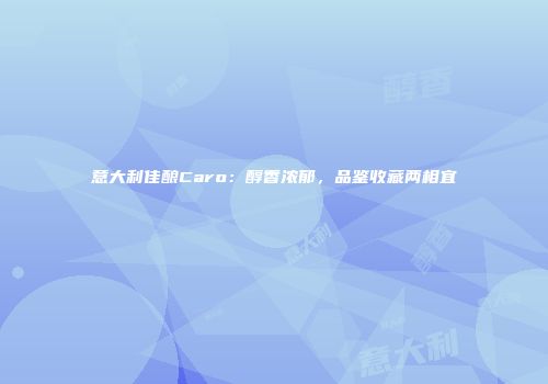 意大利佳酿Caro：醇香浓郁，品鉴收藏两相宜