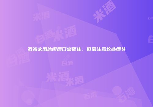 石湾米酒冰镇后口感更佳，但需注意这些细节