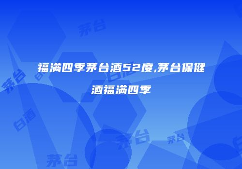 福满四季茅台酒52度,茅台保健酒福满四季