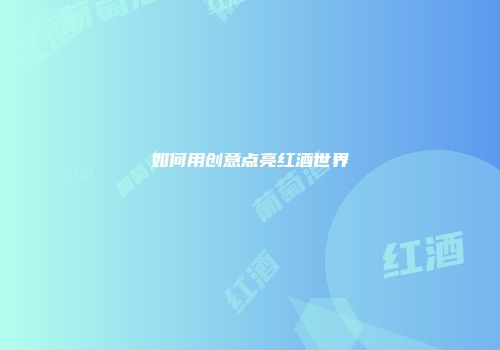 如何用创意点亮红酒世界
