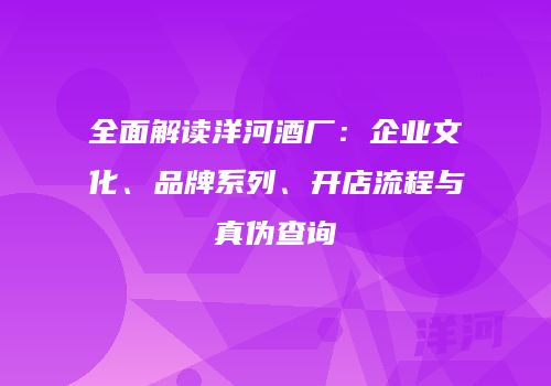 全面解读洋河酒厂：企业文化、品牌系列、开店流程与真伪查询