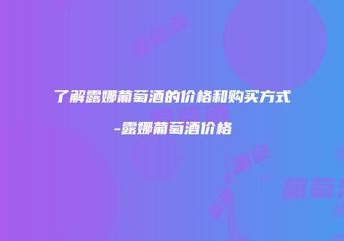 了解露娜葡萄酒的价格和购买方式-露娜葡萄酒价格