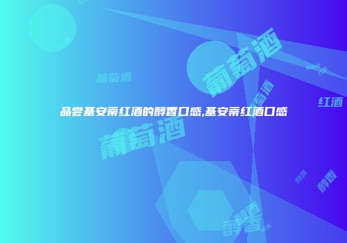 品尝基安蒂红酒的醇香口感,基安蒂红酒口感