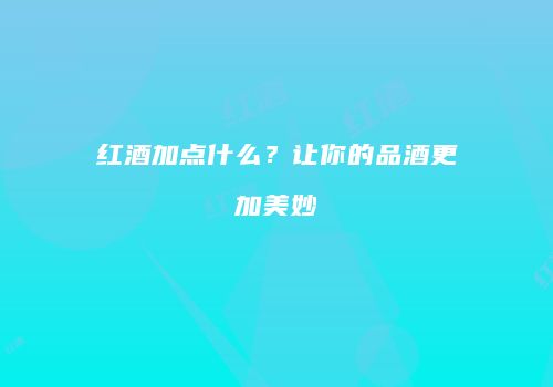 红酒加点什么？让你的品酒更加美妙
