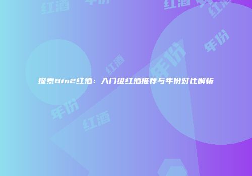 探索Bin2红酒：入门级红酒推荐与年份对比解析