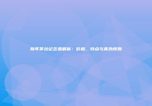 狗年茅台纪念酒解析：价格、特点与真伪辨别