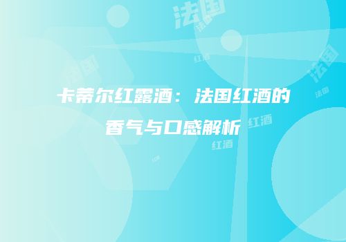 卡蒂尔红露酒：法国红酒的香气与口感解析