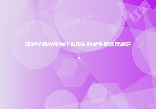 澳洲红酒战神为什么现在的女生都喜欢喝它？