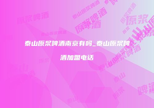 泰山原浆啤酒南京有吗_泰山原浆啤酒加盟电话
