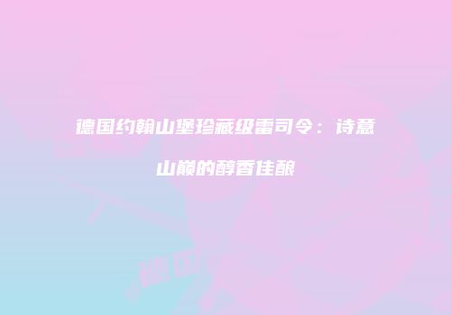 德国约翰山堡珍藏级雷司令：诗意山巅的醇香佳酿