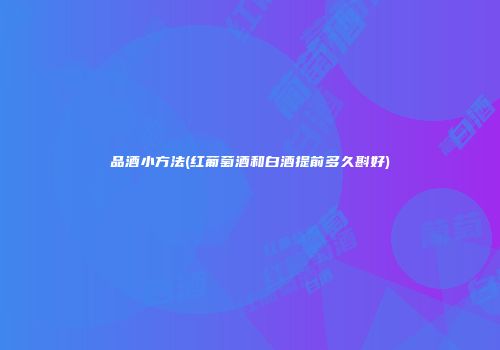 品酒小方法(红葡萄酒和白酒提前多久斟好)