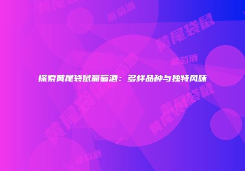 探索黄尾袋鼠葡萄酒：多样品种与独特风味