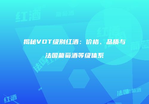 揭秘VDT级别红酒：价格、品质与法国葡萄酒等级体系