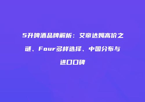 5升啤酒品牌解析：艾帝达姆高价之谜、Four多样选择、中国分布与进口口碑