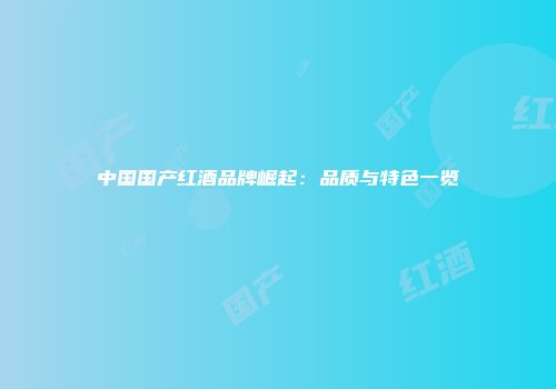 中国国产红酒品牌崛起：品质与特色一览