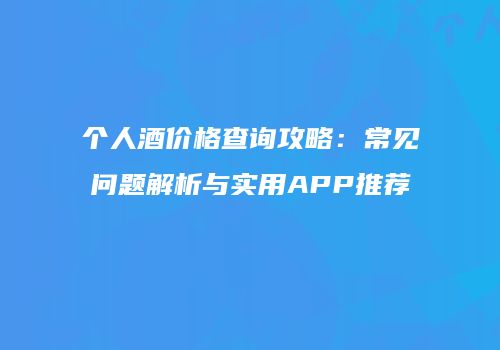 个人酒价格查询攻略：常见问题解析与实用APP推荐