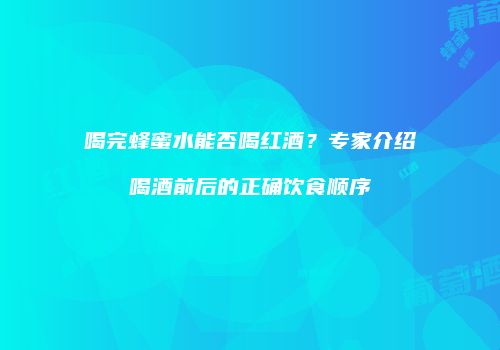 喝完蜂蜜水能否喝红酒？专家介绍喝酒前后的正确饮食顺序
