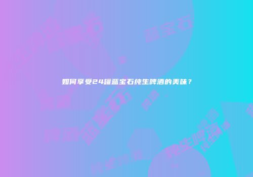 如何享受24罐蓝宝石纯生啤酒的美味？