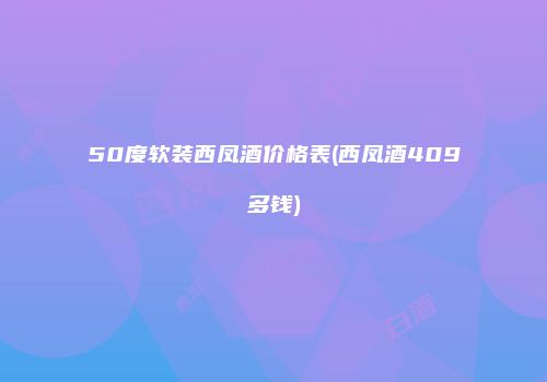 50度软装西凤酒价格表(西凤酒409多钱)