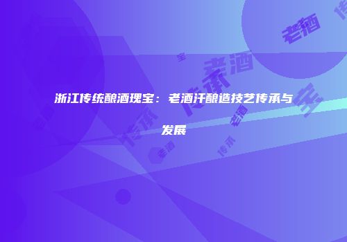 浙江传统酿酒瑰宝：老酒汗酿造技艺传承与发展