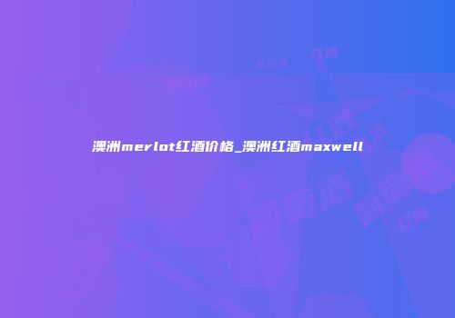 澳洲merlot红酒价格_澳洲红酒maxwell