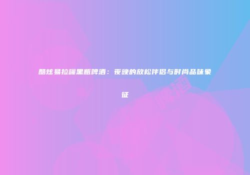 酷炫易拉罐黑瓶啤酒：夜晚的放松伴侣与时尚品味象征