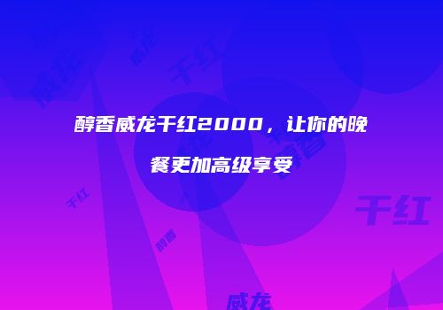 醇香威龙干红2000，让你的晚餐更加高级享受