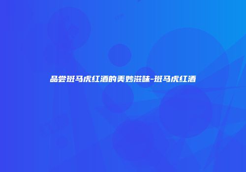 品尝斑马虎红酒的美妙滋味-斑马虎红酒