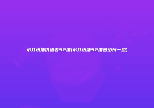 水井坊酒价格表52度(水井坊酒52度多少钱一瓶)