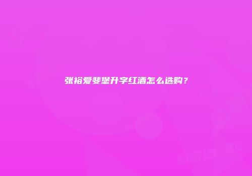 张裕爱斐堡升字红酒怎么选购？