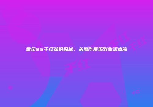 世纪95干红知识探秘：从操作系统到生活点滴
