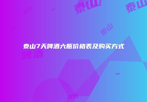 泰山7天啤酒六瓶价格表及购买方式