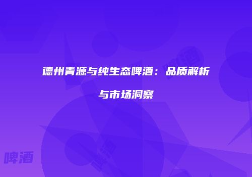 德州青源与纯生态啤酒：品质解析与市场洞察