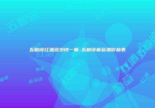 五粮液红酒多少钱一瓶-五粮液葡萄酒价格表