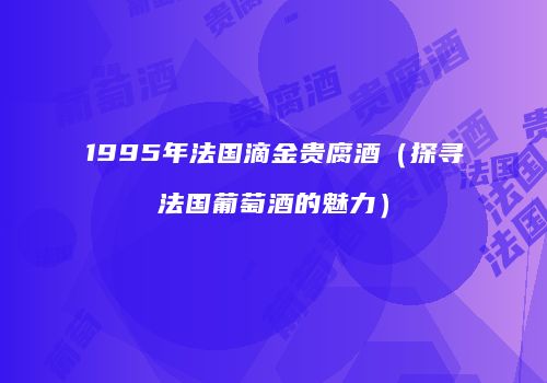 1995年法国滴金贵腐酒（探寻法国葡萄酒的魅力）