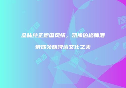 品味纯正德国风情，凯撒伯格啤酒带你领略啤酒文化之美