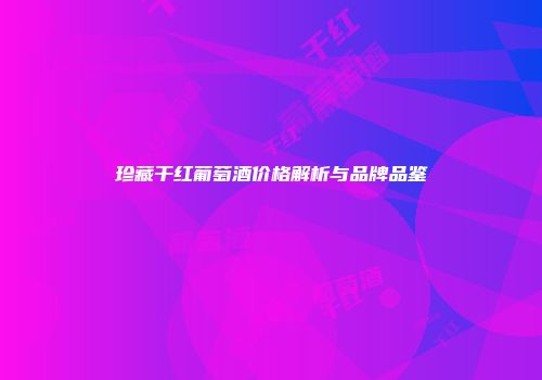 珍藏干红葡萄酒价格解析与品牌品鉴