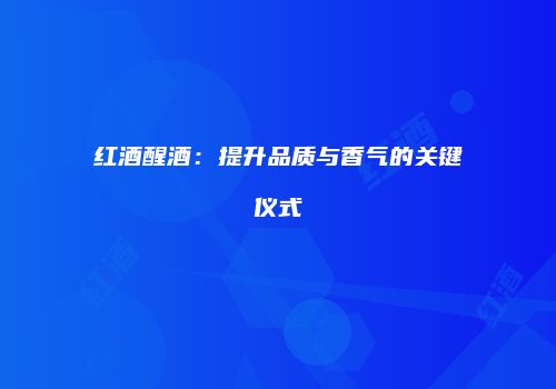红酒醒酒：提升品质与香气的关键仪式