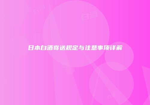 日本白酒寄送规定与注意事项详解