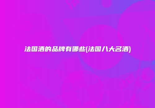 法国酒的品牌有哪些(法国八大名酒)
