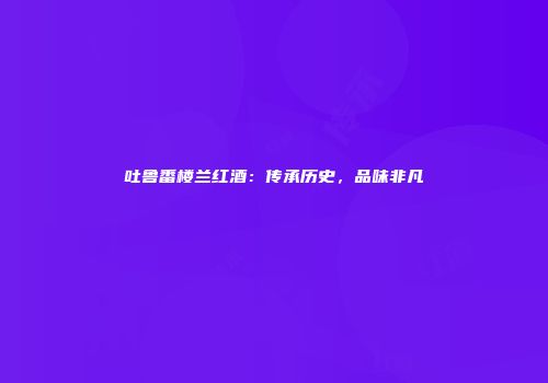 吐鲁番楼兰红酒：传承历史，品味非凡