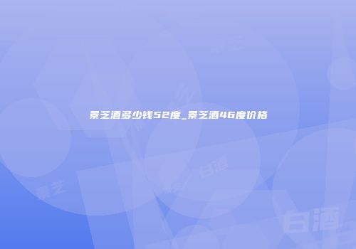 景芝酒多少钱52度_景芝酒46度价格