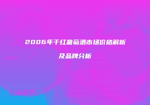 2006年干红葡萄酒市场价格解析及品牌分析