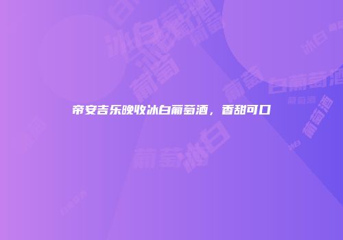 帝安吉乐晚收冰白葡萄酒，香甜可口