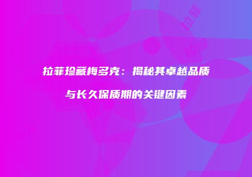 拉菲珍藏梅多克：揭秘其卓越品质与长久保质期的关键因素