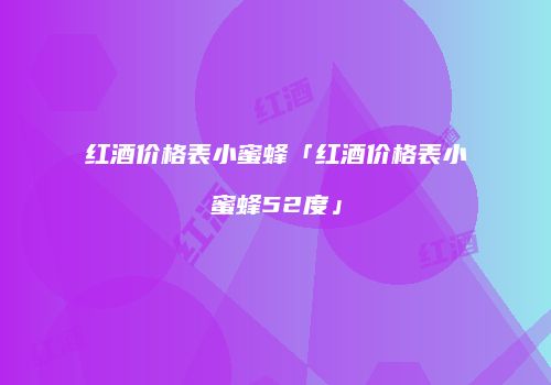 红酒价格表小蜜蜂「红酒价格表小蜜蜂52度」