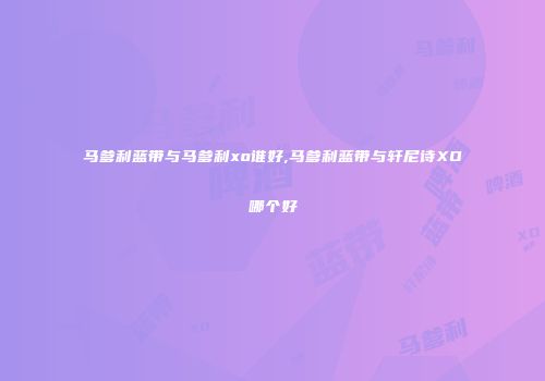 马爹利蓝带与马爹利xo谁好,马爹利蓝带与轩尼诗XO哪个好