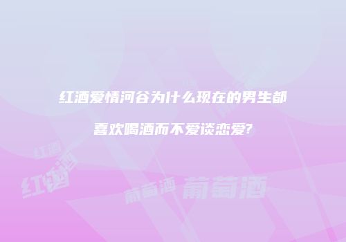红酒爱情河谷为什么现在的男生都喜欢喝酒而不爱谈恋爱?
