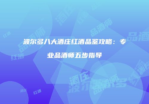 波尔多八大酒庄红酒品鉴攻略：专业品酒师五步指导