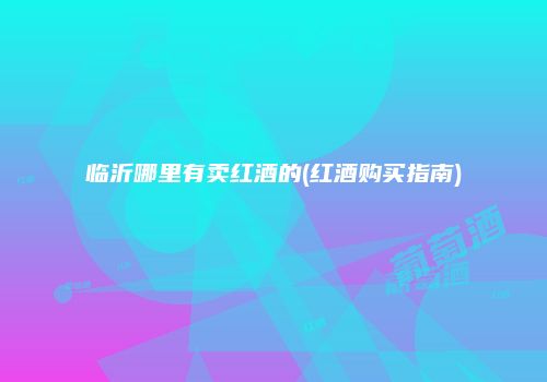 临沂哪里有卖红酒的(红酒购买指南)